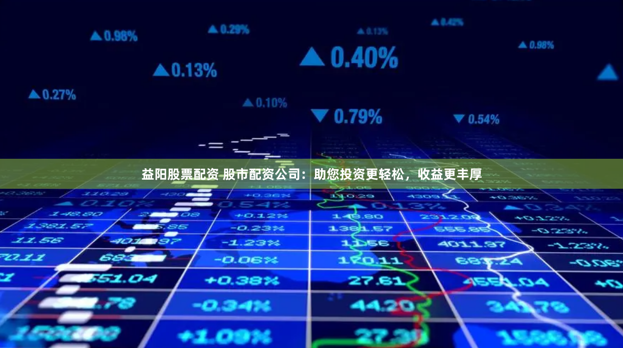 益阳股票配资 股市配资公司：助您投资更轻松，收益更丰厚