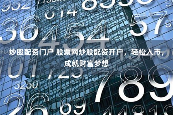 炒股配资门户 股票网炒股配资开户，轻松入市，成就财富梦想
