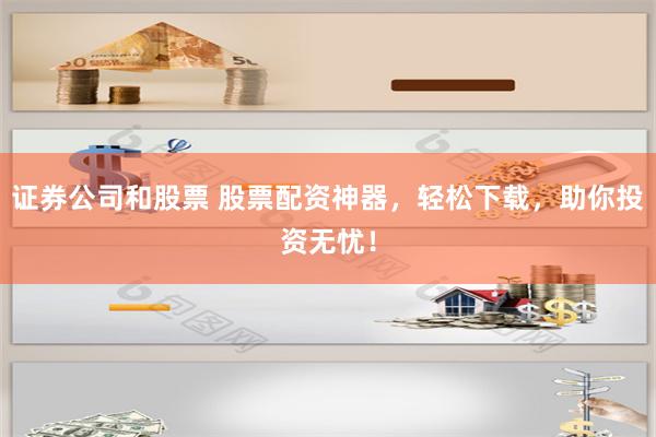 证券公司和股票 股票配资神器，轻松下载，助你投资无忧！