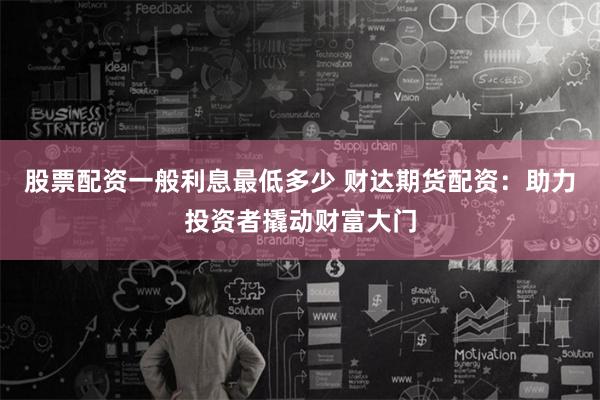 股票配资一般利息最低多少 财达期货配资：助力投资者撬动财富大门