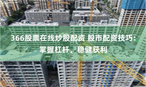 366股票在线炒股配资 股市配资技巧：掌握杠杆，稳健获利