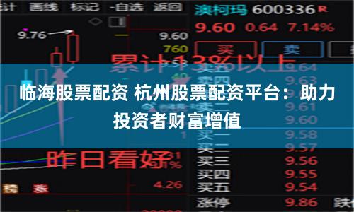 临海股票配资 杭州股票配资平台：助力投资者财富增值
