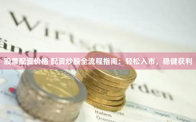 股票配资价格 配资炒股全流程指南：轻松入市，稳健获利