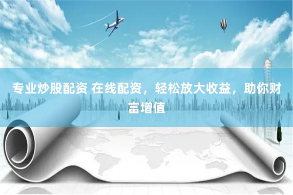 专业炒股配资 在线配资，轻松放大收益，助你财富增值