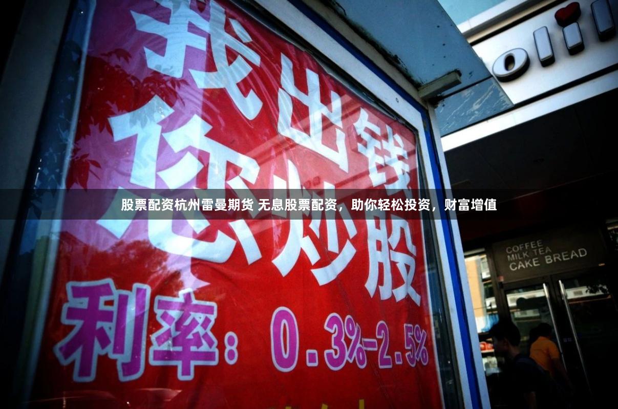 股票配资杭州雷曼期货 无息股票配资，助你轻松投资，财富增值