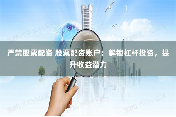 严禁股票配资 股票配资账户：解锁杠杆投资，提升收益潜力