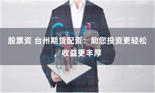 股票资 台州期货配资：助您投资更轻松，收益更丰厚