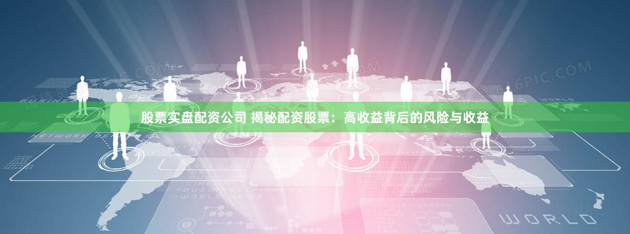 股票实盘配资公司 揭秘配资股票：高收益背后的风险与收益