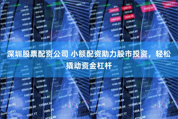 深圳股票配资公司 小额配资助力股市投资，轻松撬动资金杠杆