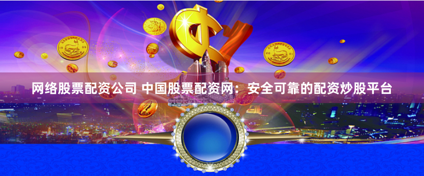 网络股票配资公司 中国股票配资网：安全可靠的配资炒股平台