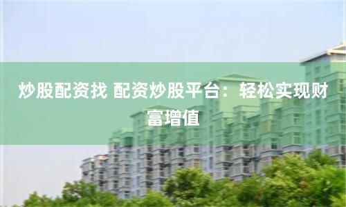 炒股配资找 配资炒股平台：轻松实现财富增值