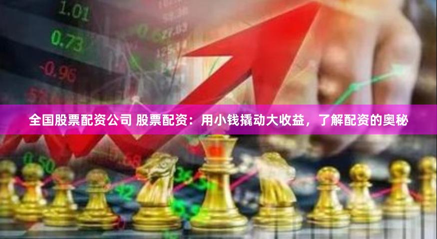 全国股票配资公司 股票配资：用小钱撬动大收益，了解配资的奥秘