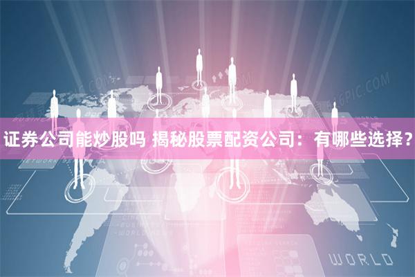 证券公司能炒股吗 揭秘股票配资公司：有哪些选择？