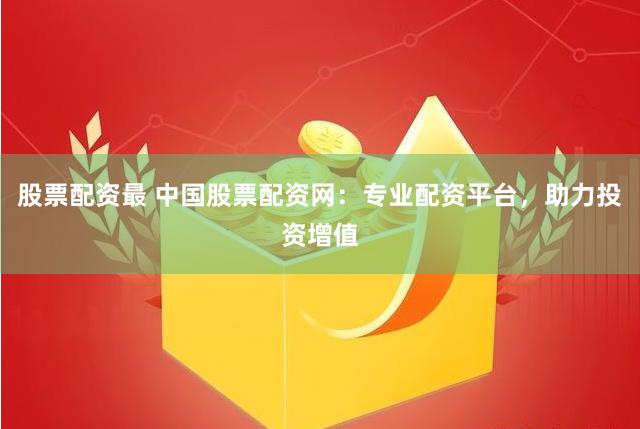 股票配资最 中国股票配资网：专业配资平台，助力投资增值