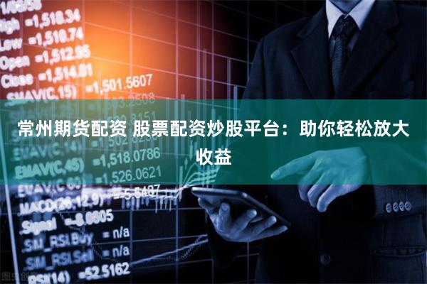 常州期货配资 股票配资炒股平台：助你轻松放大收益