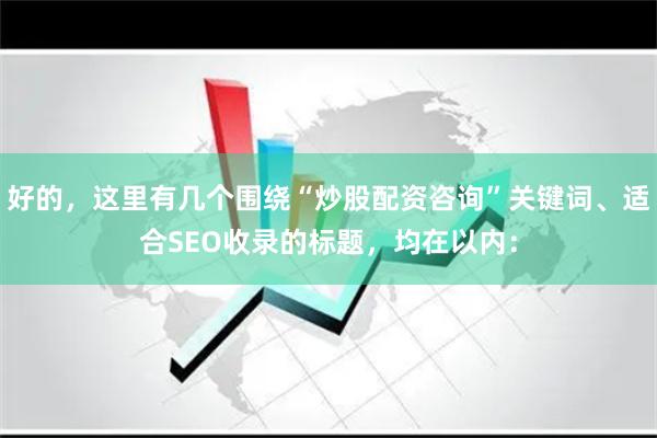 好的，这里有几个围绕“炒股配资咨询”关键词、适合SEO收录的标题，均在以内：