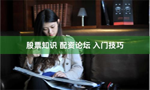 股票知识 配资论坛 入门技巧
