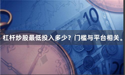 杠杆炒股最低投入多少？门槛与平台相关。