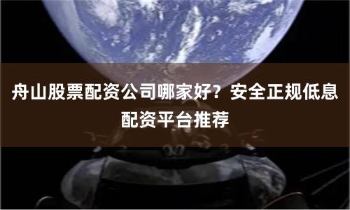 舟山股票配资公司哪家好？安全正规低息配资平台推荐