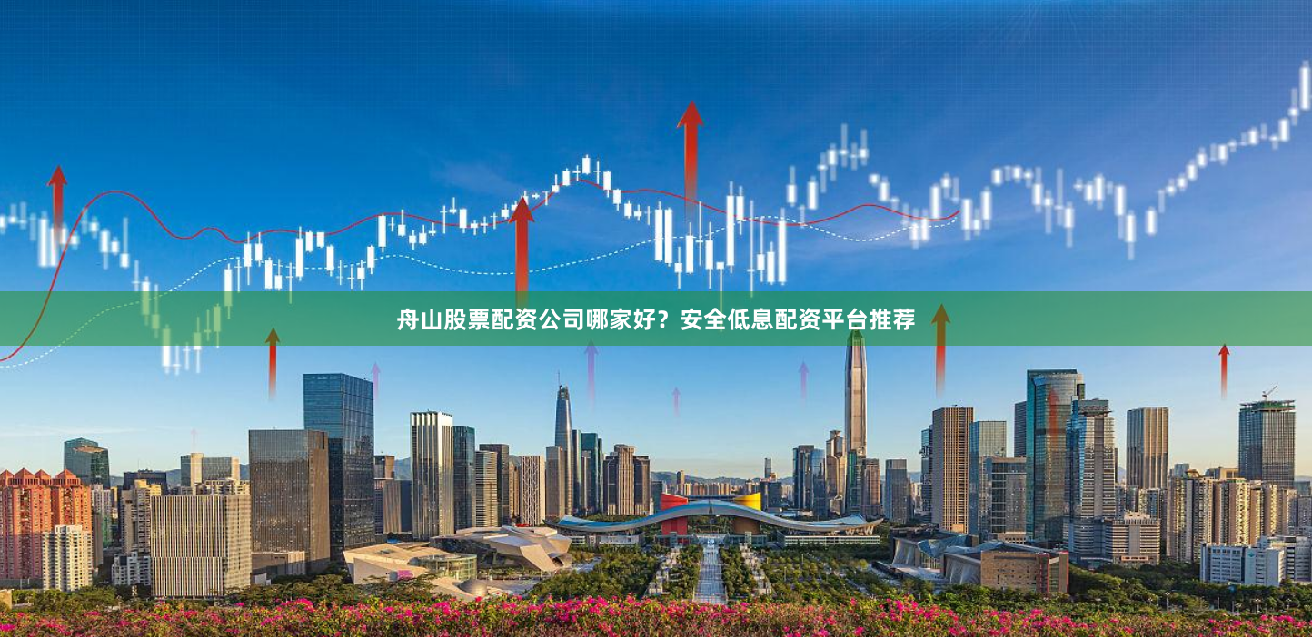 舟山股票配资公司哪家好？安全低息配资平台推荐