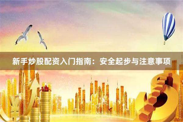 新手炒股配资入门指南：安全起步与注意事项