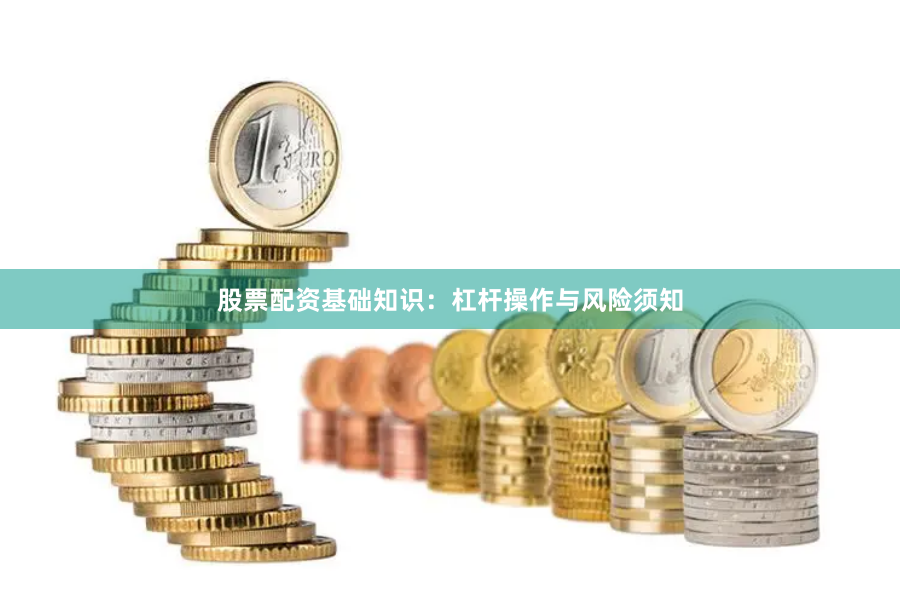 股票配资基础知识：杠杆操作与风险须知