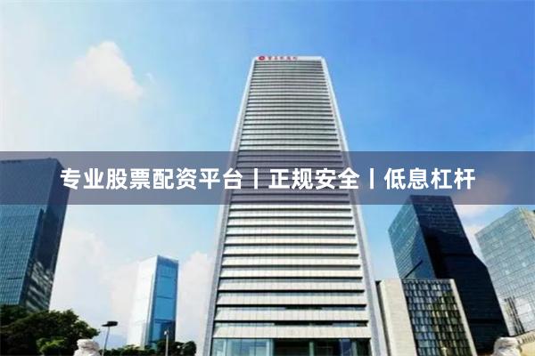 专业股票配资平台丨正规安全丨低息杠杆