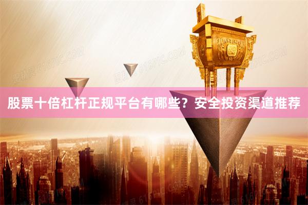股票十倍杠杆正规平台有哪些？安全投资渠道推荐