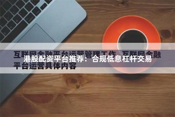 港股配资平台推荐：合规低息杠杆交易