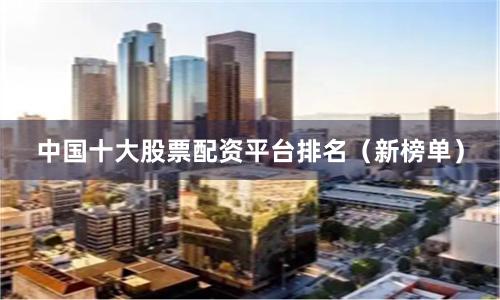 中国十大股票配资平台排名（新榜单）