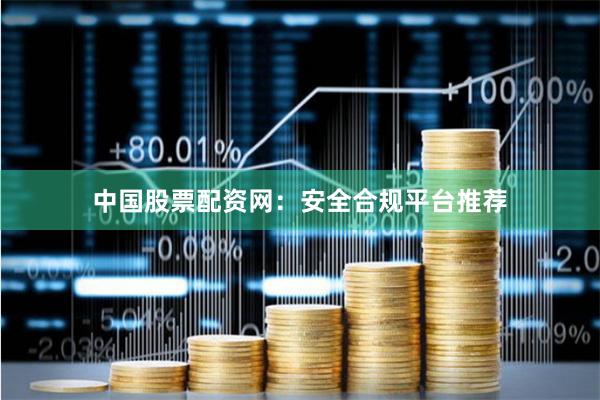 中国股票配资网：安全合规平台推荐