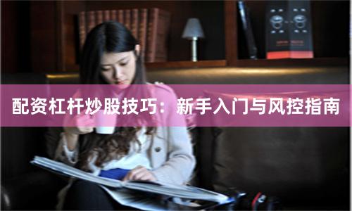 配资杠杆炒股技巧：新手入门与风控指南