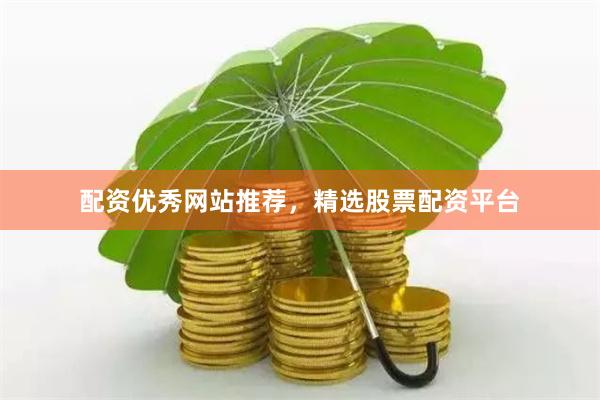 配资优秀网站推荐，精选股票配资平台