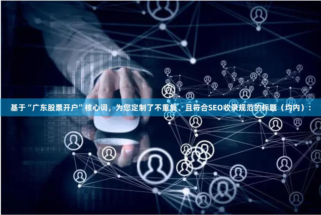 基于“广东股票开户”核心词，为您定制了不重复、且符合SEO收录规范的标题（均内）：