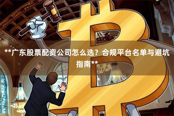 **广东股票配资公司怎么选？合规平台名单与避坑指南**