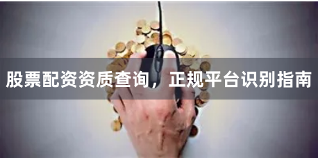 股票配资资质查询，正规平台识别指南